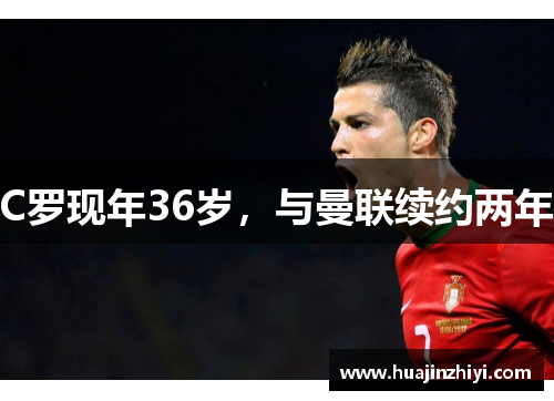 C罗现年36岁，与曼联续约两年