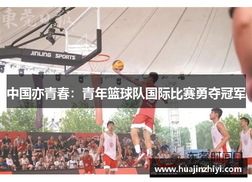 中国亦青春：青年篮球队国际比赛勇夺冠军